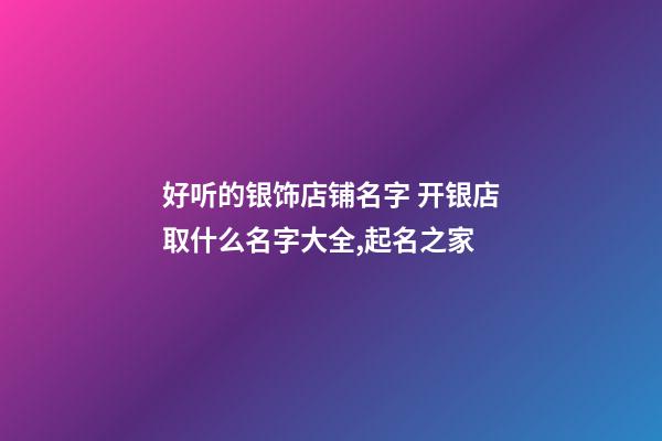 好听的银饰店铺名字 开银店取什么名字大全,起名之家-第1张-店铺起名-玄机派